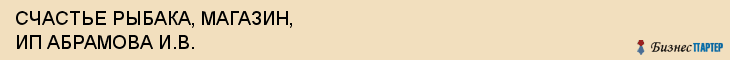СЧАСТЬЕ РЫБАКА, МАГАЗИН, ИП АБРАМОВА И.В., Саратов