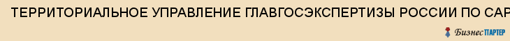 ТЕРРИТОРИАЛЬНОЕ УПРАВЛЕНИЕ ГЛАВГОСЭКСПЕРТИЗЫ РОССИИ ПО САРАТОВСКОЙ ОБЛАСТИ, ФИЛИАЛ, Саратов