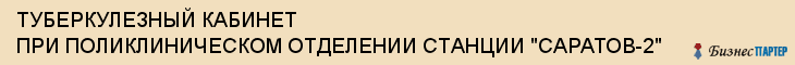ТУБЕРКУЛЕЗНЫЙ КАБИНЕТ ПРИ ПОЛИКЛИНИЧЕСКОМ ОТДЕЛЕНИИ СТАНЦИИ "САРАТОВ-2", Саратов