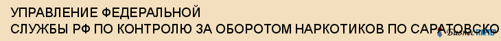 УПРАВЛЕНИЕ ФЕДЕРАЛЬНОЙ СЛУЖБЫ РФ ПО КОНТРОЛЮ ЗА ОБОРОТОМ НАРКОТИКОВ ПО САРАТОВСКОЙ ОБЛАСТИ, Саратов