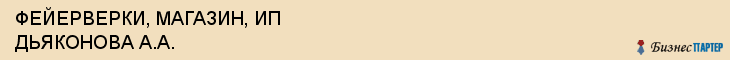 ФЕЙЕРВЕРКИ, МАГАЗИН, ИП ДЬЯКОНОВА А.А., Саратов