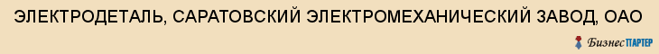 ЭЛЕКТРОДЕТАЛЬ, САРАТОВСКИЙ ЭЛЕКТРОМЕХАНИЧЕСКИЙ ЗАВОД, ОАО, Саратов