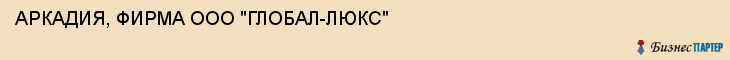 АРКАДИЯ, ФИРМА ООО "ГЛОБАЛ-ЛЮКС", Саратов