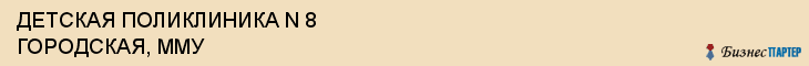 ДЕТСКАЯ ПОЛИКЛИНИКА N 8 ГОРОДСКАЯ, ММУ, Саратов
