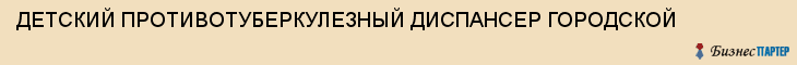 ДЕТСКИЙ ПРОТИВОТУБЕРКУЛЕЗНЫЙ ДИСПАНСЕР ГОРОДСКОЙ, Саратов
