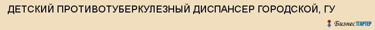 ДЕТСКИЙ ПРОТИВОТУБЕРКУЛЕЗНЫЙ ДИСПАНСЕР ГОРОДСКОЙ, ГУ, Саратов