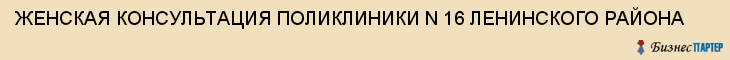 ЖЕНСКАЯ КОНСУЛЬТАЦИЯ ПОЛИКЛИНИКИ N 16 ЛЕНИНСКОГО РАЙОНА, Саратов