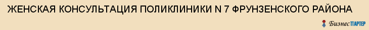 ЖЕНСКАЯ КОНСУЛЬТАЦИЯ ПОЛИКЛИНИКИ N 7 ФРУНЗЕНСКОГО РАЙОНА, Саратов