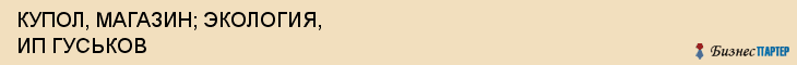 КУПОЛ, МАГАЗИН; ЭКОЛОГИЯ, ИП ГУСЬКОВ, Саратов