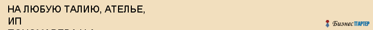 НА ЛЮБУЮ ТАЛИЮ, АТЕЛЬЕ, ИП ПОНОМАРЕВА Н.А., Саратов