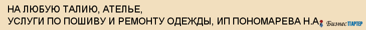 НА ЛЮБУЮ ТАЛИЮ, АТЕЛЬЕ, УСЛУГИ ПО ПОШИВУ И РЕМОНТУ ОДЕЖДЫ, ИП ПОНОМАРЕВА Н.А., Саратов