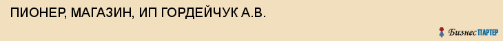 ПИОНЕР, МАГАЗИН, ИП ГОРДЕЙЧУК А.В., Саратов