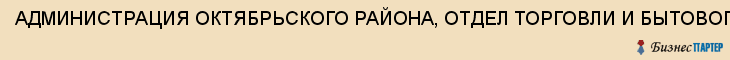 АДМИНИСТРАЦИЯ ОКТЯБРЬСКОГО РАЙОНА, ОТДЕЛ ТОРГОВЛИ И БЫТОВОГО ОБСЛУЖИВАНИЯ, Саратов